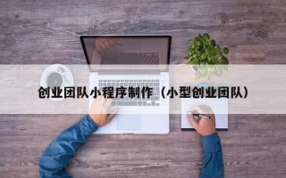 淇县创业团队小程序制作（小型创业团队）