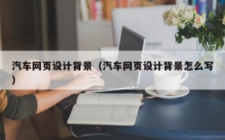 淇县汽车网页设计背景（汽车网页设计背景怎么写）