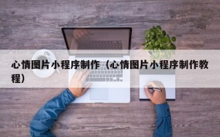淇县心情图片小程序制作（心情图片小程序制作教程）