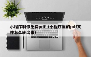 淇县小程序制作免费pdf（小程序里的pdf文件怎么转出来）