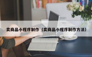 淇县卖商品小程序制作（卖商品小程序制作方法）