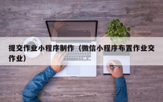 淇县提交作业小程序制作（微信小程序布置作业交作业）