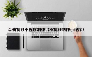 淇县点击视频小程序制作（小视频制作小程序）