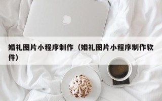 淇县婚礼图片小程序制作（婚礼图片小程序制作软件）