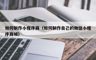淇县如何制作小程序商（如何制作自己的微信小程序商城）