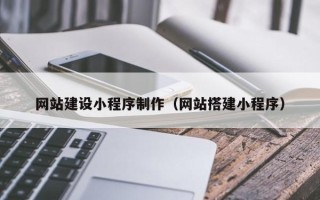 淇县网站建设小程序制作（网站搭建小程序）
