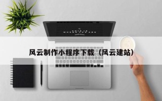 淇县风云制作小程序下载（风云建站）