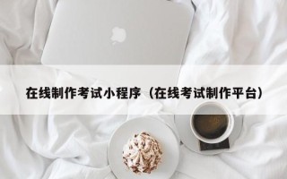 淇县在线制作考试小程序（在线考试制作平台）
